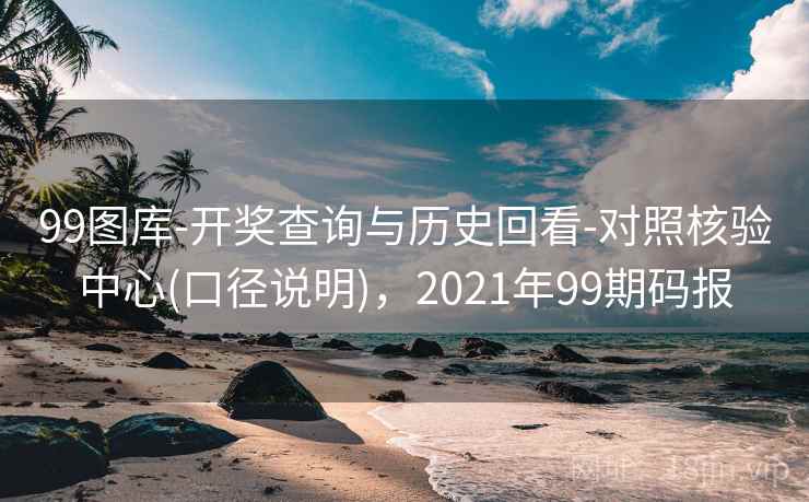 99图库-开奖查询与历史回看-对照核验中心(口径说明)，2021年99期码报