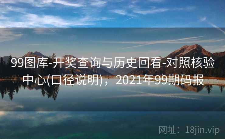 99图库-开奖查询与历史回看-对照核验中心(口径说明)，2021年99期码报