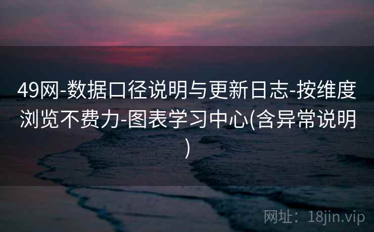 49网-数据口径说明与更新日志-按维度浏览不费力-图表学习中心(含异常说明)