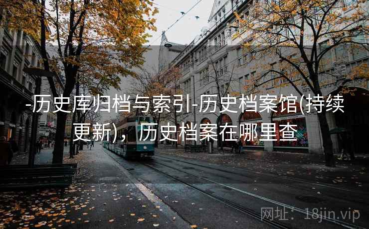 -历史库归档与索引-历史档案馆(持续更新)，历史档案在哪里查
